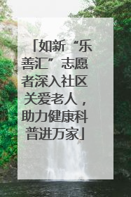 如新“乐善汇”志愿者深入社区关爱老人，助力健康科普进万家